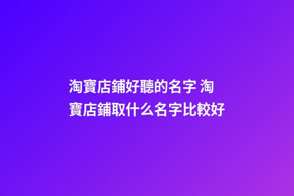 淘寶店鋪好聽的名字 淘寶店鋪取什么名字比較好
